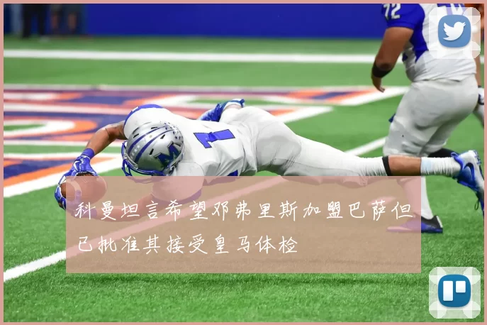 科曼坦言希望邓弗里斯加盟巴萨但已批准其接受皇马体检