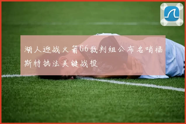 湖人迎战火箭G6裁判组公布名哨福斯特执法关键战役