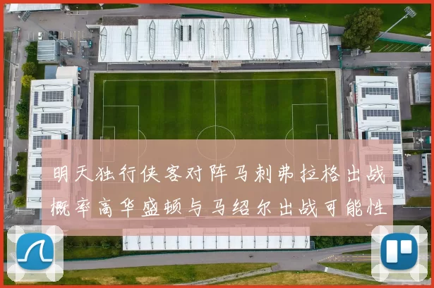 明天独行侠客对阵马刺弗拉格出战概率高华盛顿与马绍尔出战可能性小