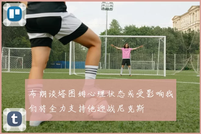 布朗谈塔图姆心理状态或受影响我们将全力支持他迎战尼克斯