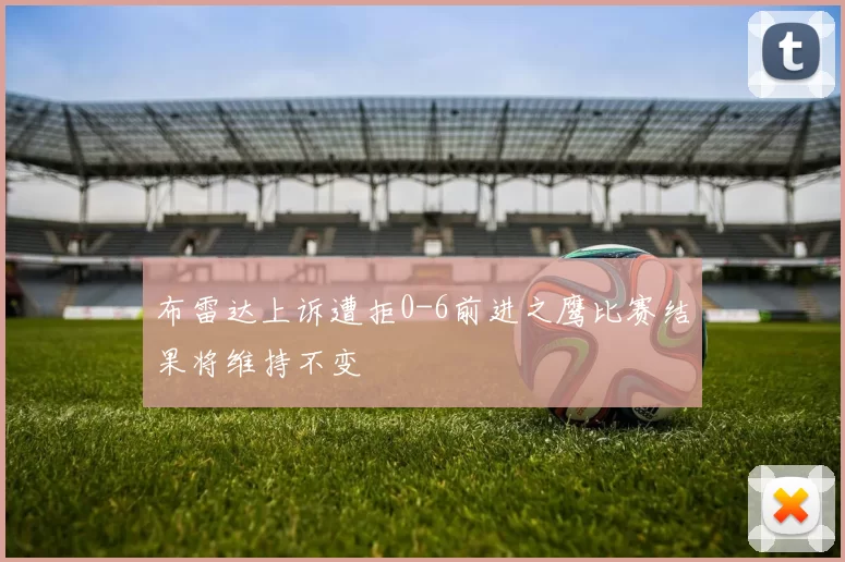布雷达上诉遭拒0-6前进之鹰比赛结果将维持不变