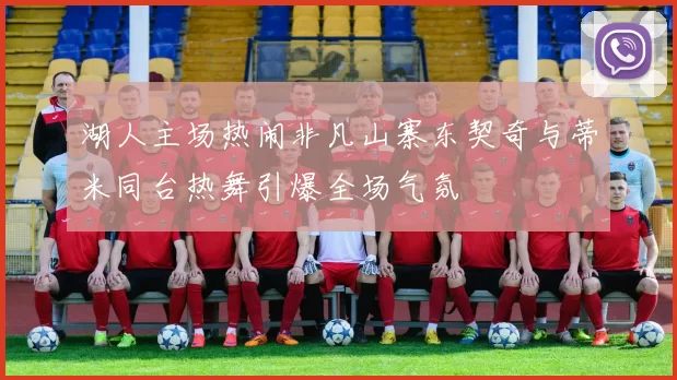 湖人主场热闹非凡山寨东契奇与蒂米同台热舞引爆全场气氛