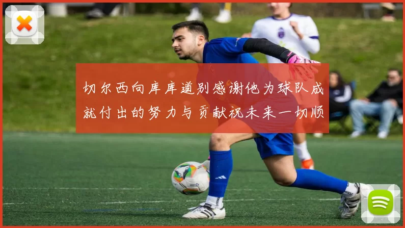 切尔西向库库道别感谢他为球队成就付出的努力与贡献祝未来一切顺利