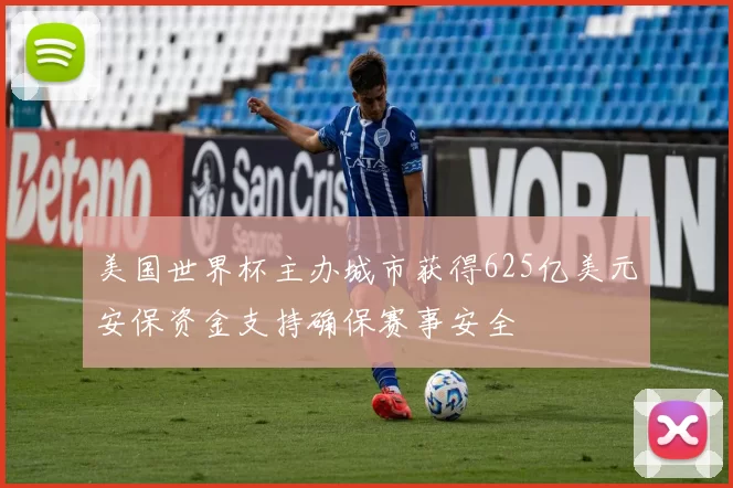 美国世界杯主办城市获得625亿美元安保资金支持确保赛事安全