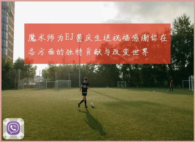 魔术师为EJ酱庆生送祝福感谢你在各方面的独特贡献与改变世界