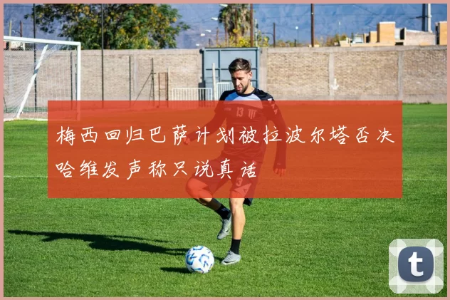 梅西回归巴萨计划被拉波尔塔否决哈维发声称只说真话