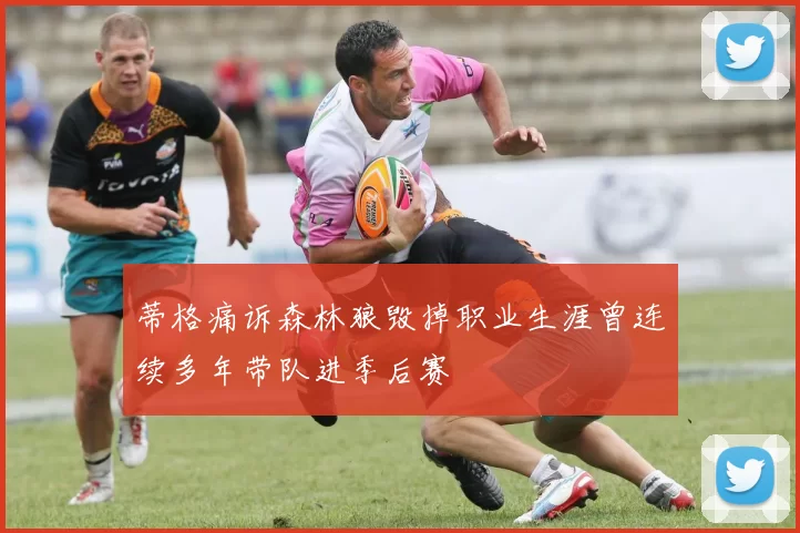 蒂格痛诉森林狼毁掉职业生涯曾连续多年带队进季后赛