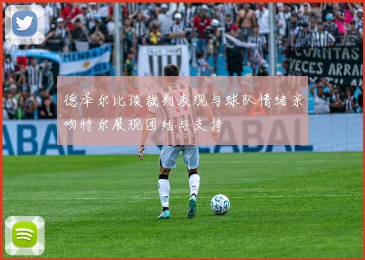 德泽尔比谈裁判表现与球队情绪亲吻特尔展现团结与支持