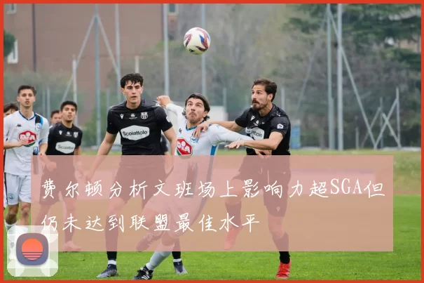 费尔顿分析文班场上影响力超SGA但仍未达到联盟最佳水平