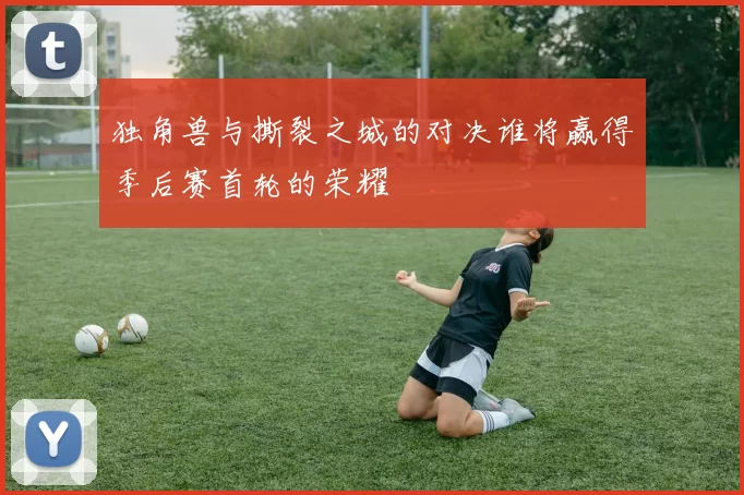独角兽与撕裂之城的对决谁将赢得季后赛首轮的荣耀