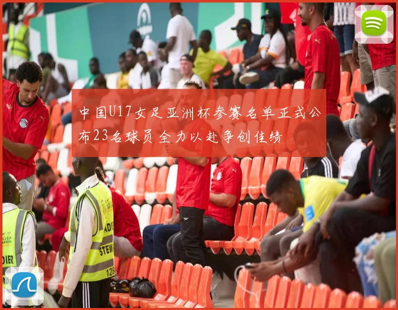 中国U17女足亚洲杯参赛名单正式公布23名球员全力以赴争创佳绩