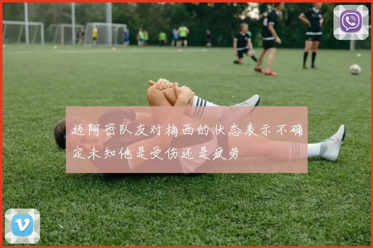 迈阿密队友对梅西的状态表示不确定未知他是受伤还是疲劳