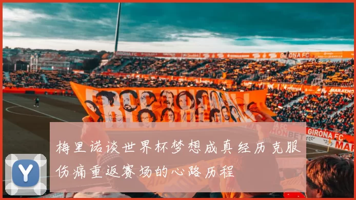 梅里诺谈世界杯梦想成真经历克服伤痛重返赛场的心路历程