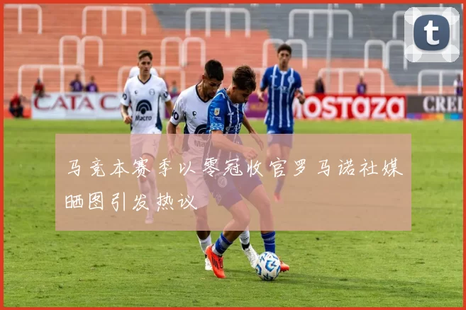 马竞本赛季以零冠收官罗马诺社媒晒图引发热议