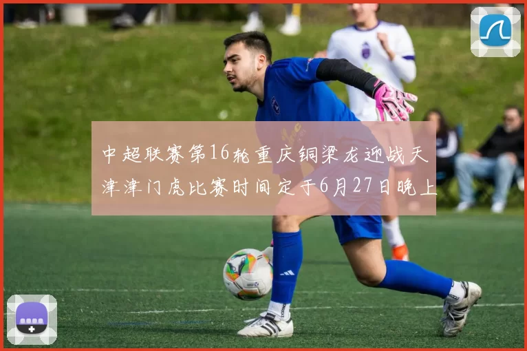 中超联赛第16轮重庆铜梁龙迎战天津津门虎比赛时间定于6月27日晚上20点