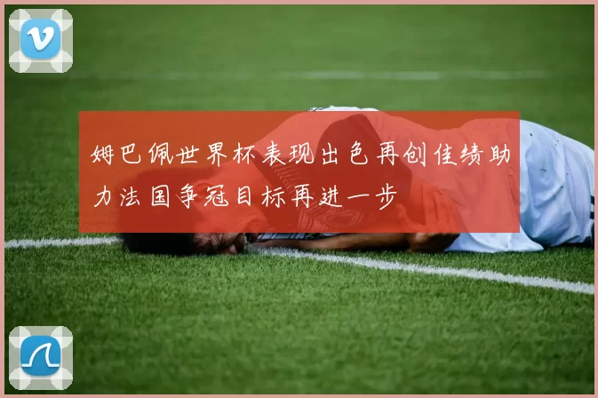 姆巴佩世界杯表现出色再创佳绩助力法国争冠目标再进一步