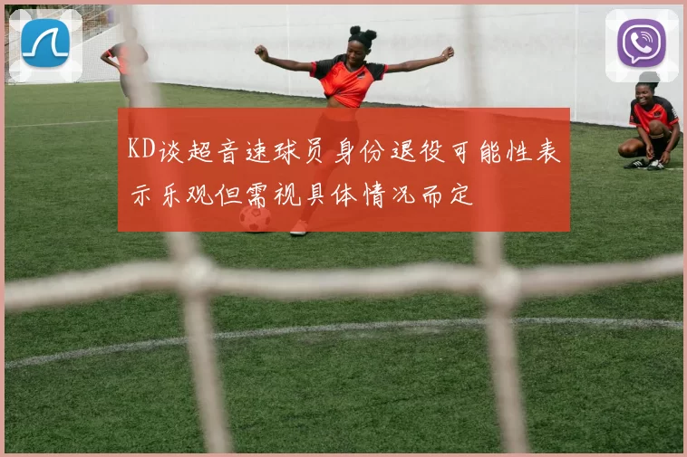 KD谈超音速球员身份退役可能性表示乐观但需视具体情况而定