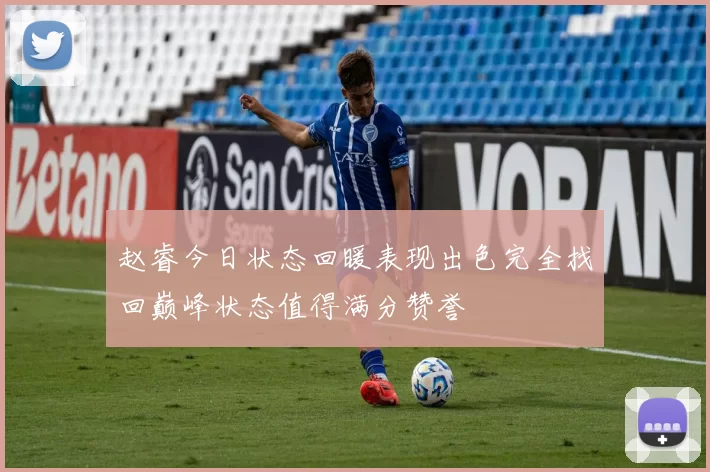 赵睿今日状态回暖表现出色完全找回巅峰状态值得满分赞誉