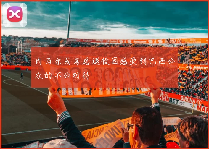 内马尔或考虑退役因感受到巴西公众的不公对待