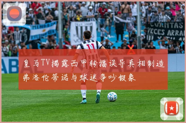 皇马TV揭露西甲转播误导真相制造弗洛伦蒂诺与球迷争吵假象