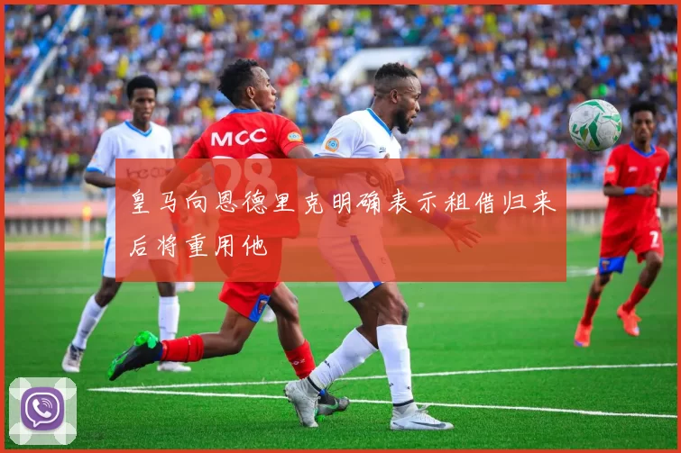 皇马向恩德里克明确表示租借归来后将重用他