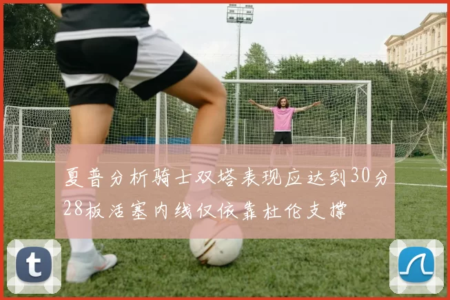 夏普分析骑士双塔表现应达到30分28板活塞内线仅依靠杜伦支撑