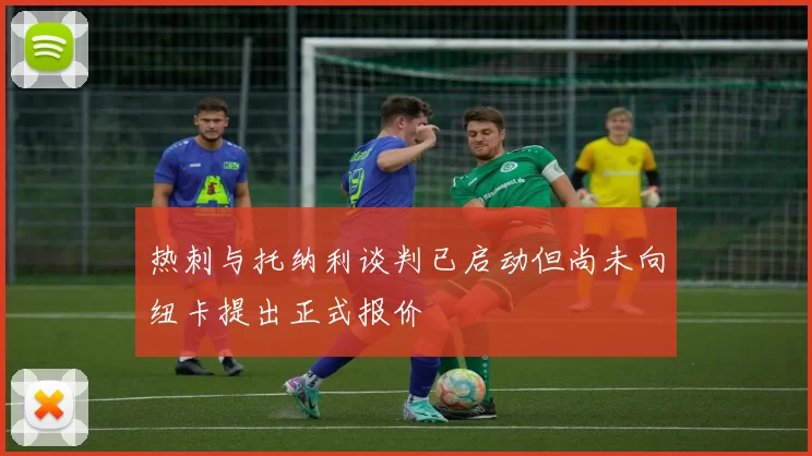 热刺与托纳利谈判已启动但尚未向纽卡提出正式报价