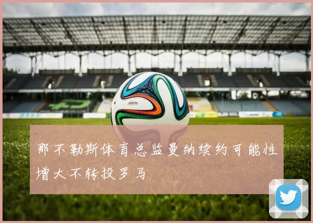 那不勒斯体育总监曼纳续约可能性增大不转投罗马