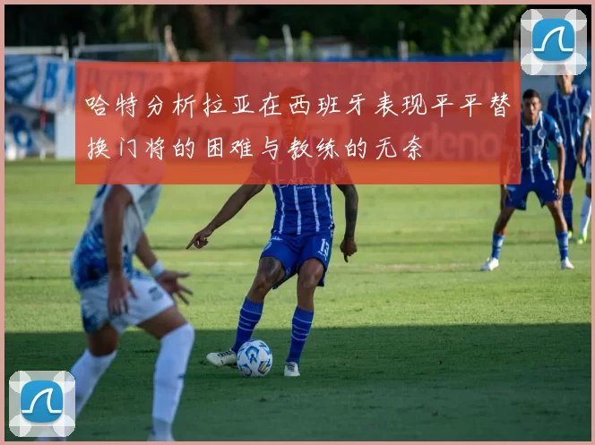 哈特分析拉亚在西班牙表现平平替换门将的困难与教练的无奈