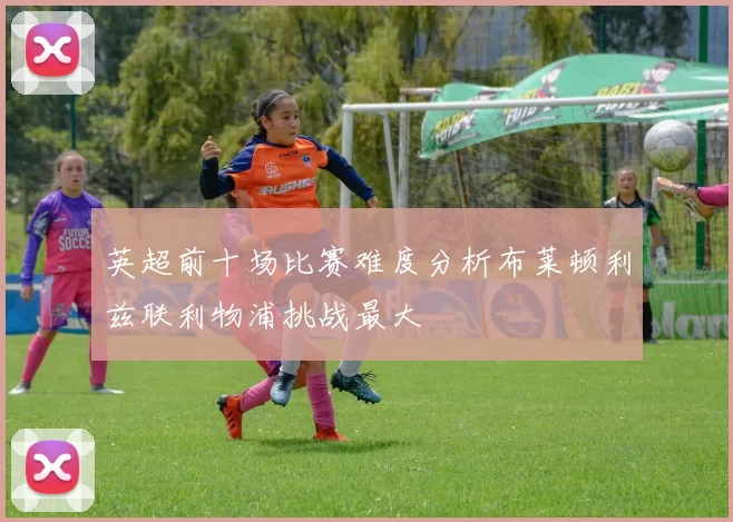 英超前十场比赛难度分析布莱顿利兹联利物浦挑战最大